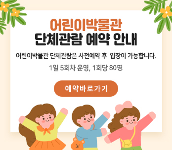 어린이박물관 단체관람 예약안내
이린이박물관 단체관람은 사전예약 후 입장이 가능합니다.1일 5회차 운영 1회당 80명
예약바로가기