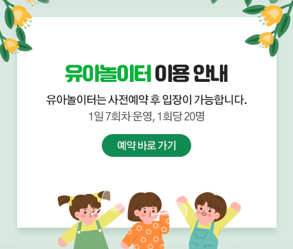 유아놀이터 이용안내
유아놀이터는 사전예약 후 입장이 가능합니다.
1일 7회차 운영, 1회당 20명
예약바로가기